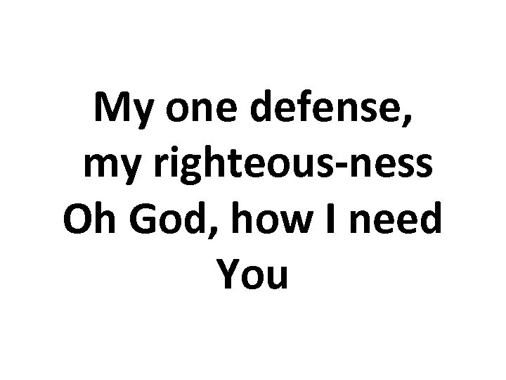 My one defense, my righteous-ness Oh God, how I need You 