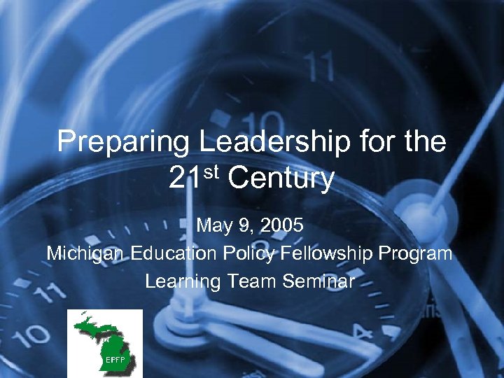 Preparing Leadership for the st Century 21 May 9, 2005 Michigan Education Policy Fellowship