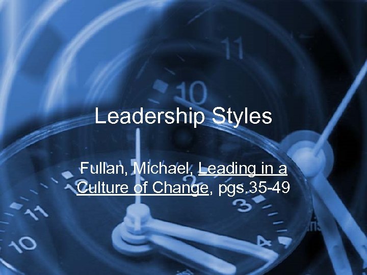 Leadership Styles Fullan, Michael, Leading in a Culture of Change, pgs. 35 -49 