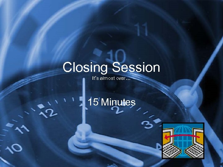 Closing Session It’s almost over… 15 Minutes 