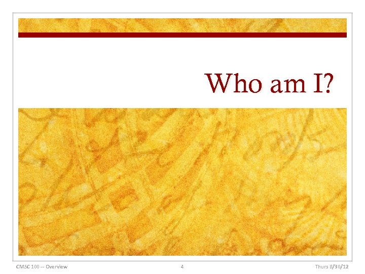 Who am I? CMSC 100 -- Overview 4 Thurs 8/30/12 