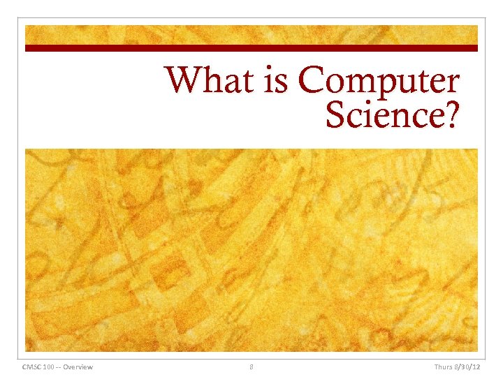 What is Computer Science? CMSC 100 -- Overview 8 Thurs 8/30/12 