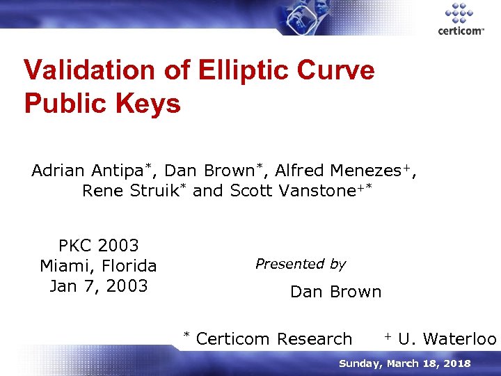Validation of Elliptic Curve Public Keys Adrian Antipa*, Dan Brown*, Alfred Menezes+, Rene Struik*