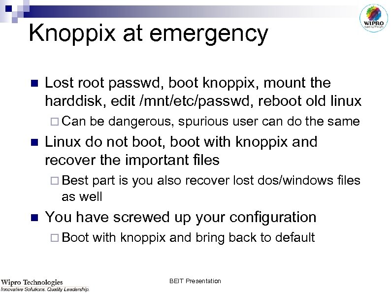 Knoppix at emergency n Lost root passwd, boot knoppix, mount the harddisk, edit /mnt/etc/passwd,