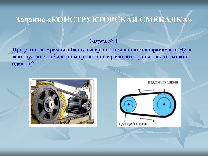 Задание «КОНСТРУКТОРСКАЯ СМЕКАЛКА» Задача № 1 При установке ремня, оба шкива вращаются в одном