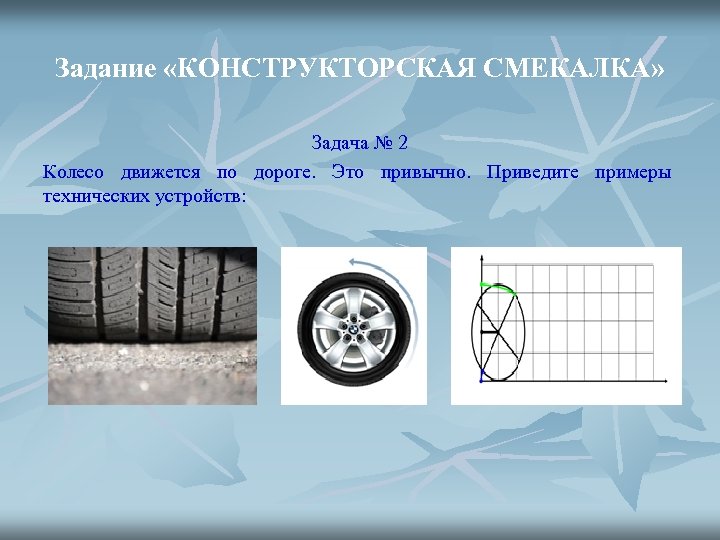 Задание «КОНСТРУКТОРСКАЯ СМЕКАЛКА» Задача № 2 Колесо движется по дороге. Это привычно. Приведите примеры