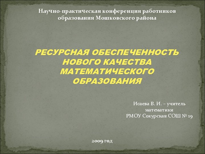 Научно-практическая конференция работников образования Мошковского района РЕСУРСНАЯ ОБЕСПЕЧЕННОСТЬ НОВОГО КАЧЕСТВА МАТЕМАТИЧЕСКОГО ОБРАЗОВАНИЯ Исаева В.