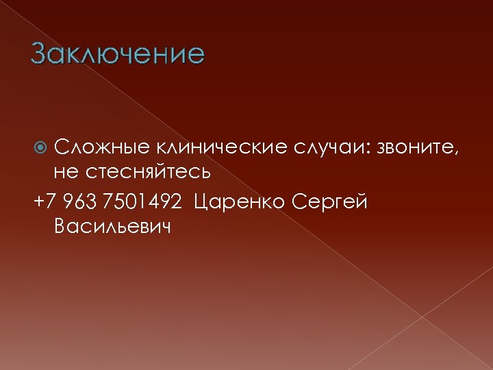 Заключение Сложные клинические случаи: звоните, не стесняйтесь +7 963 7501492 Царенко Сергей Васильевич 