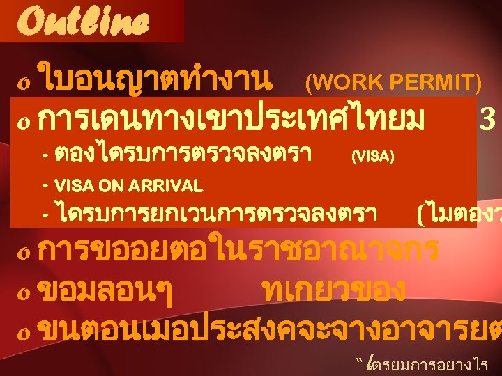 Outline o ใบอนญาตทำงาน (WORK PERMIT) o การเดนทางเขาประเทศไทยม 3 - ตองไดรบการตรวจลงตรา (VISA) - VISA ON