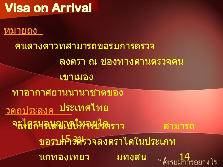 Visa on Arrival หมายถง คนตางดาวทสามารถขอรบการตรวจ ลงตรา ณ ชองทางดานตรวจคน เขาเมอง ทาอากาศยานนานาชาตของ วตถประสงค ประเทศไทย จะไดรบอนญาตใหอยได เพอการเดนเปนการชวคราว