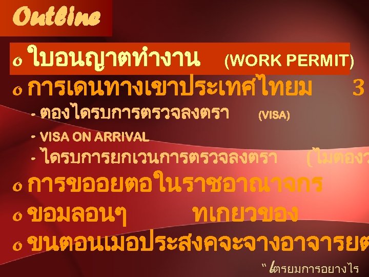 Outline o ใบอนญาตทำงาน (WORK PERMIT) o การเดนทางเขาประเทศไทยม 3 - ตองไดรบการตรวจลงตรา (VISA) - VISA ON