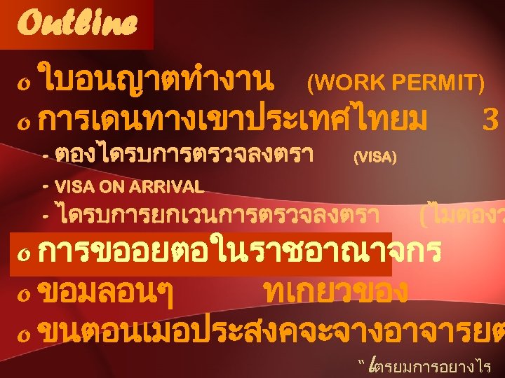 Outline o ใบอนญาตทำงาน (WORK PERMIT) o การเดนทางเขาประเทศไทยม 3 - ตองไดรบการตรวจลงตรา (VISA) - VISA ON