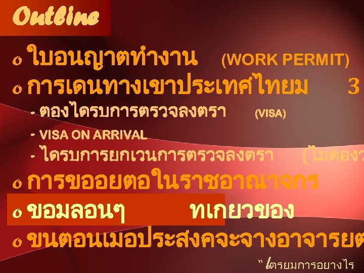 Outline o ใบอนญาตทำงาน (WORK PERMIT) o การเดนทางเขาประเทศไทยม 3 - ตองไดรบการตรวจลงตรา (VISA) - VISA ON