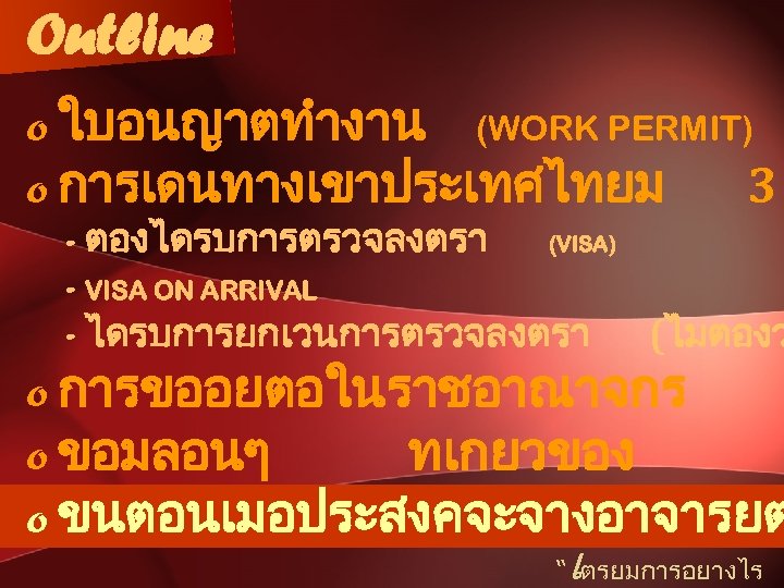 Outline o ใบอนญาตทำงาน (WORK PERMIT) o การเดนทางเขาประเทศไทยม 3 - ตองไดรบการตรวจลงตรา (VISA) - VISA ON