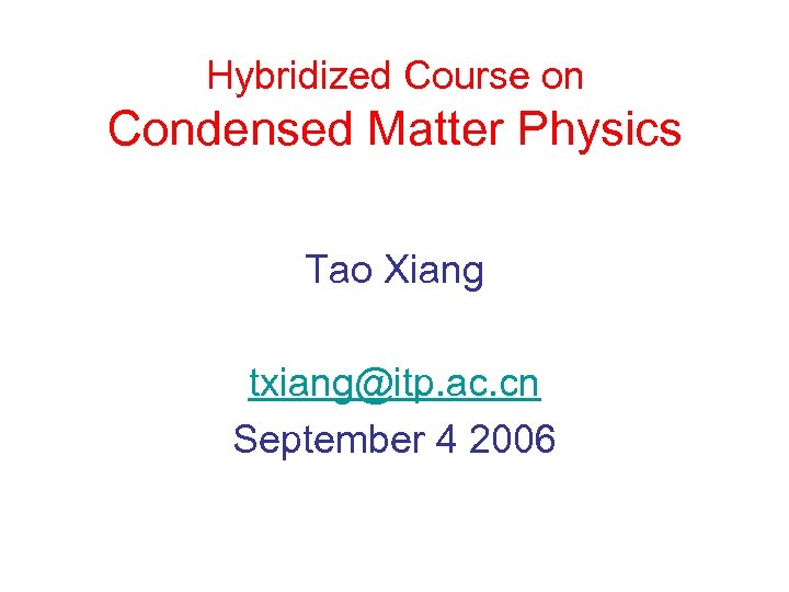 Hybridized Course on Condensed Matter Physics Tao Xiang txiang@itp. ac. cn September 4 2006