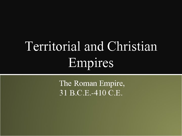 Territorial and Christian Empires The Roman Empire, 31 B. C. E. -410 C. E.