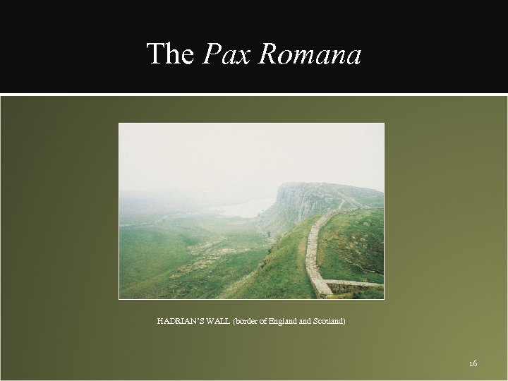 The Pax Romana HADRIAN’S WALL (border of England Scotland) 16 