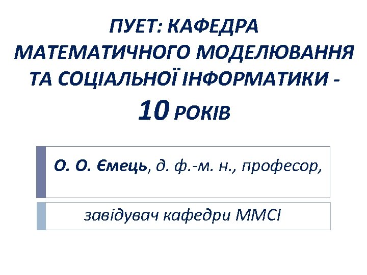 ПУЕТ: КАФЕДРА МАТЕМАТИЧНОГО МОДЕЛЮВАННЯ ТА СОЦІАЛЬНОЇ ІНФОРМАТИКИ - 10 РОКІВ О. О. Ємець, д.