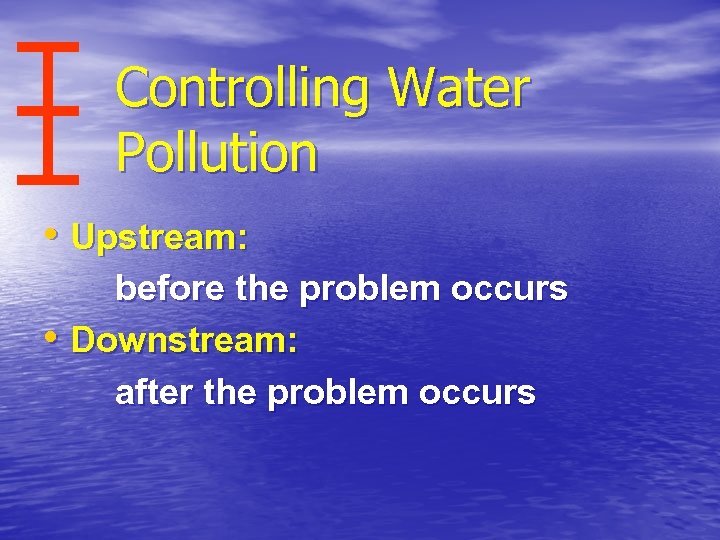 Controlling Water Pollution • Upstream: before the problem occurs • Downstream: after the problem