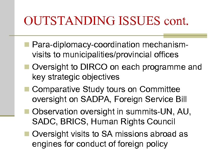 OUTSTANDING ISSUES cont. n Para-diplomacy-coordination mechanism- visits to municipalities/provincial offices n Oversight to DIRCO