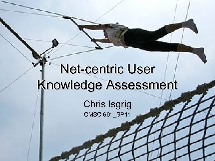 Net-centric User Knowledge Assessment Chris Isgrig CMSC 601_SP 11 