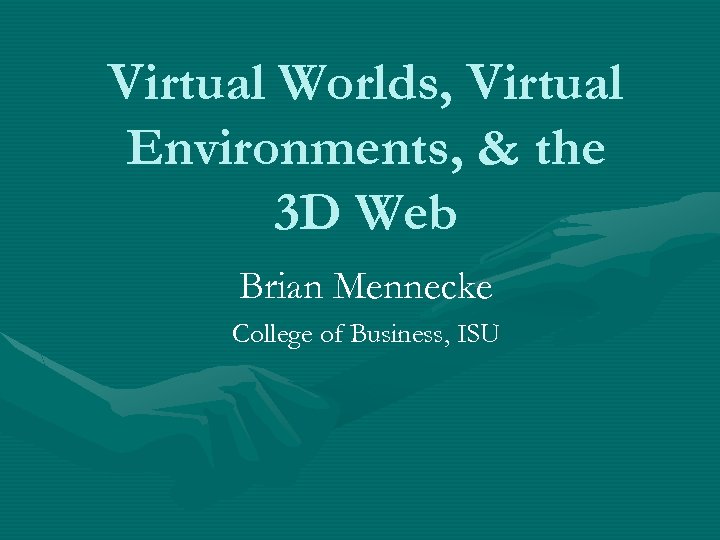 Virtual Worlds, Virtual Environments, & the 3 D Web Brian Mennecke College of Business,