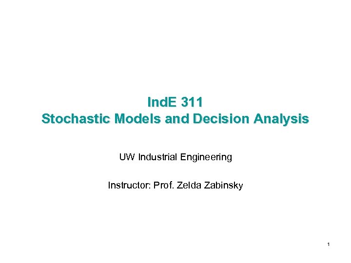 Ind. E 311 Stochastic Models and Decision Analysis UW Industrial Engineering Instructor: Prof. Zelda