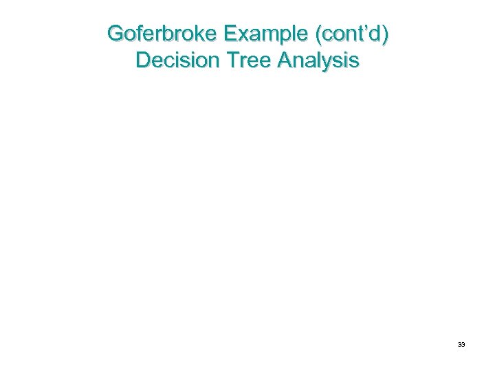 Goferbroke Example (cont’d) Decision Tree Analysis 33 