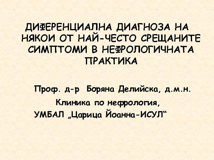 ДИФЕРЕНЦИАЛНА ДИАГНОЗА НА НЯКОИ ОТ НАЙ-ЧЕСТО СРЕЩАНИТЕ СИМПТОМИ В НЕФРОЛОГИЧНАТА ПРАКТИКА Проф. д-р Боряна