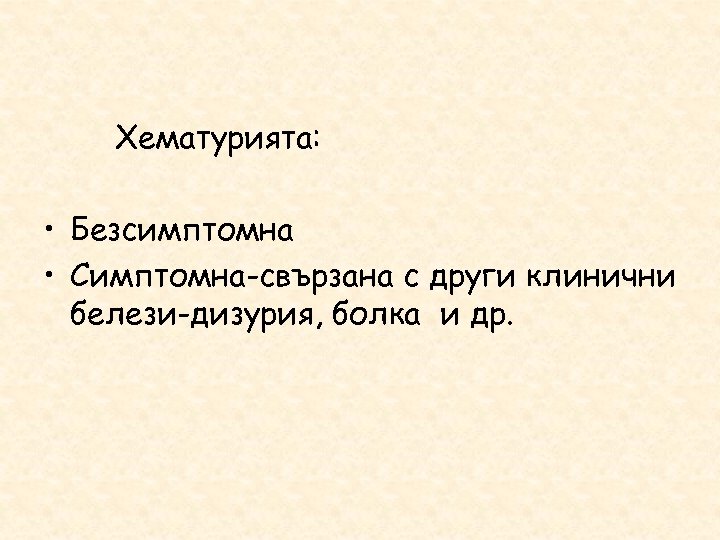 Хематурията: • Безсимптомна • Симптомна-свързана с други клинични белези-дизурия, болка и др. 