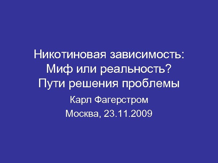 Никотиновая зависимость: Миф или реальность? Пути решения проблемы Карл Фагерстром Москва, 23. 11. 2009