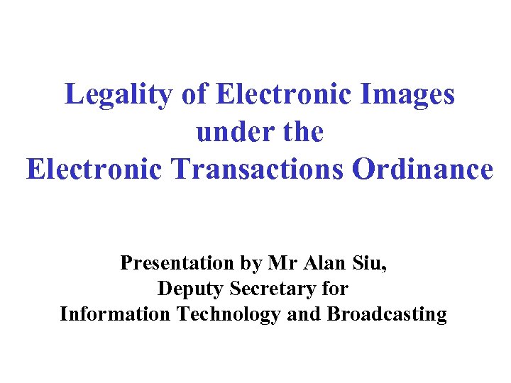 Legality of Electronic Images under the Electronic Transactions Ordinance Presentation by Mr Alan Siu,