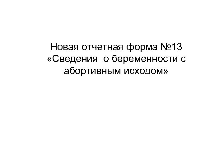 Новая отчетная форма № 13 «Сведения о беременности с абортивным исходом» 