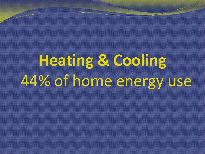 Heating & Cooling 44% of home energy use 