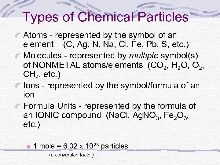 Types of Chemical Particles Atoms - represented by the symbol of an element (C,