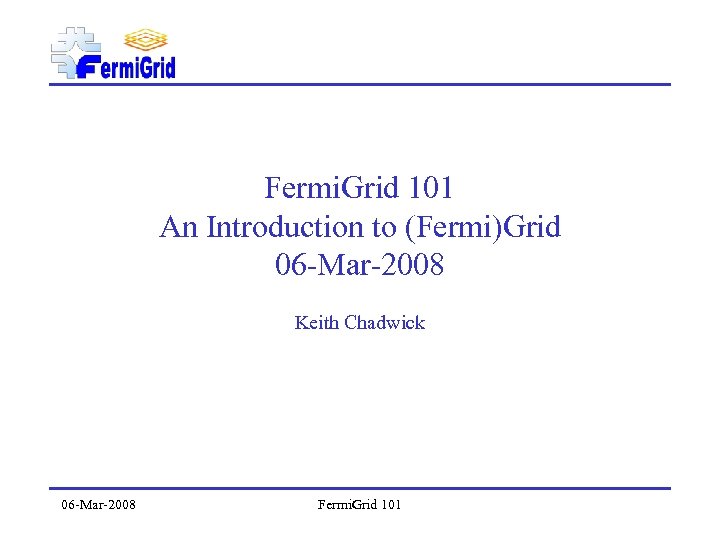 Fermi. Grid 101 An Introduction to (Fermi)Grid 06 -Mar-2008 Keith Chadwick 06 -Mar-2008 Fermi.