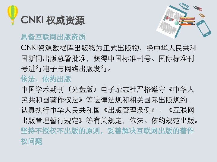 CNKI 权威资源 具备互联网出版资质 CNKI资源数据库出版物为正式出版物，经中华人民共和 国新闻出版总署批准，获得中国标准刊号、国际标准刊 号进行电子与网络出版发行。 依法、依约出版 中国学术期刊（光盘版）电子杂志社严格遵守《中华人 民共和国著作权法》等法律法规和相关国际出版规约， 认真执行中华人民共和国《出版管理条例》、《互联网 出版管理暂行规定》等有关规定，依法、依约规范出版。 坚持不授权不出版的原则，妥善解决互联网出版的著作 权问题 