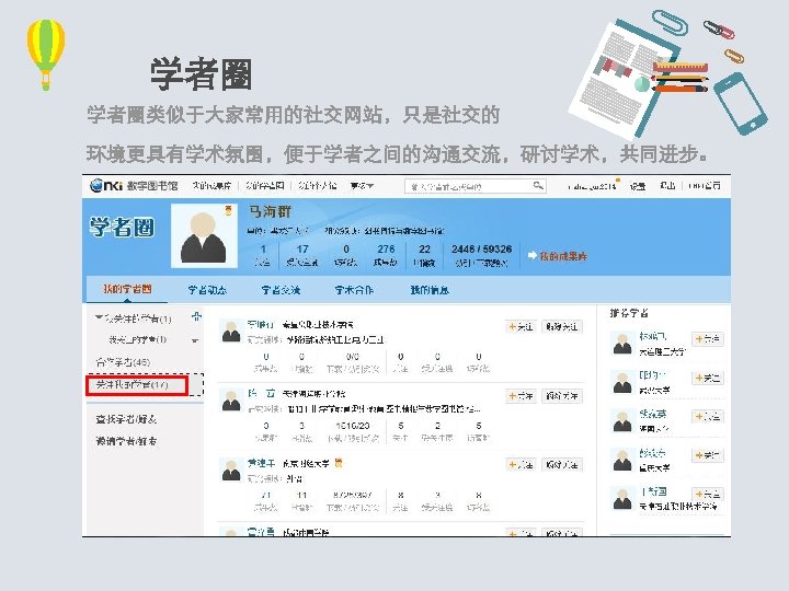 学者圈 学者圈类似于大家常用的社交网站，只是社交的 环境更具有学术氛围，便于学者之间的沟通交流，研讨学术，共同进步。 