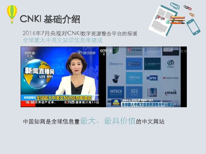 CNKI 基础介绍 2016年 7月央视对CNKI数字资源整合平台的报道 全球最大中英文知识信息库建成 中国知网是全球信息量最大、最具价值的中文网站 