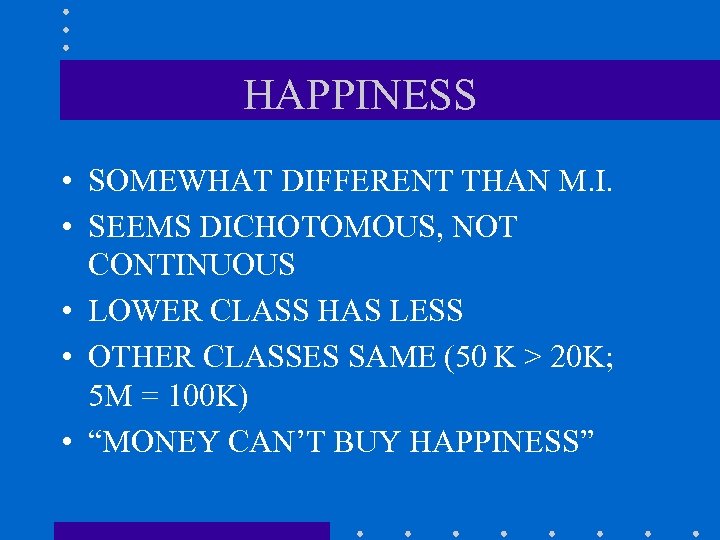 HAPPINESS • SOMEWHAT DIFFERENT THAN M. I. • SEEMS DICHOTOMOUS, NOT CONTINUOUS • LOWER