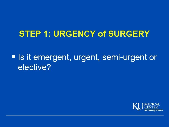 STEP 1: URGENCY of SURGERY § Is it emergent, urgent, semi-urgent or elective? 