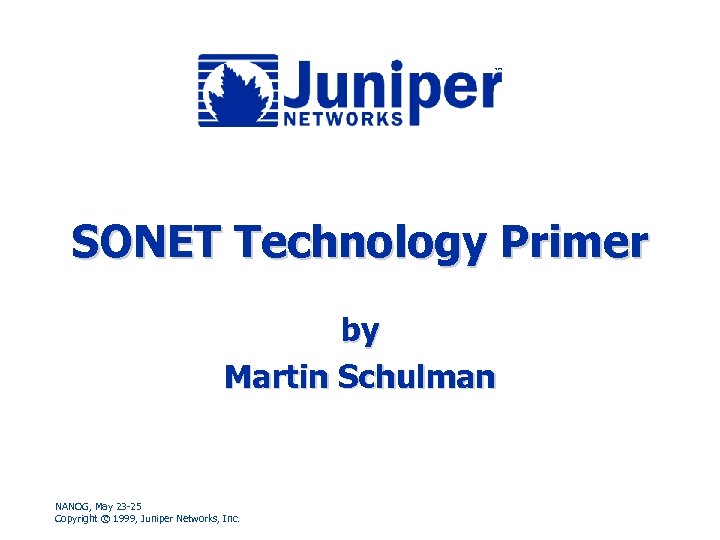 SONET Technology Primer by Martin Schulman NANOG, May 23 -25 Copyright © 1999, Juniper