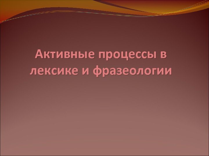 Активные процессы в лексике и фразеологии 