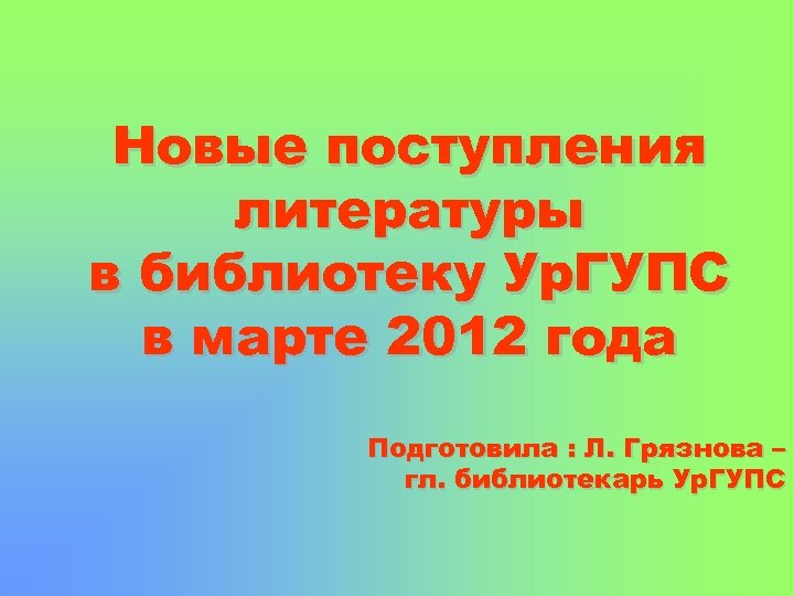 Новые поступления литературы в библиотеку Ур. ГУПС в марте 2012 года Подготовила : Л.