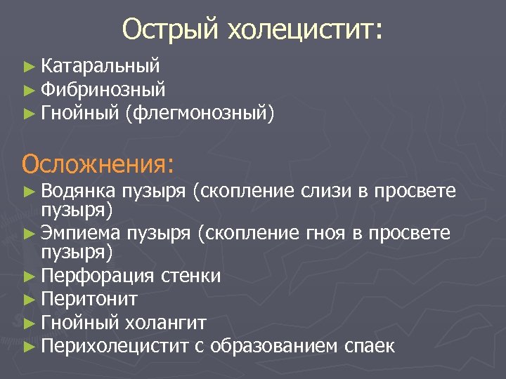 Острый холецистит: ► Катаральный ► Фибринозный ► Гнойный (флегмонозный) Осложнения: ► Водянка пузыря (скопление