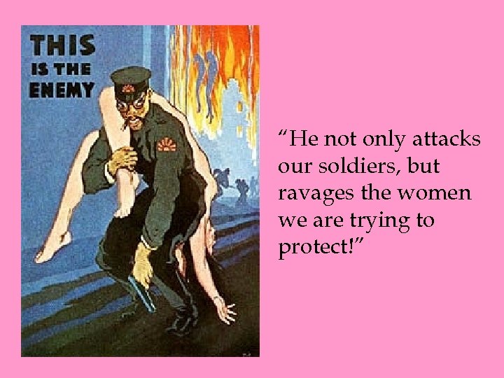 “He not only attacks our soldiers, but ravages the women we are trying to