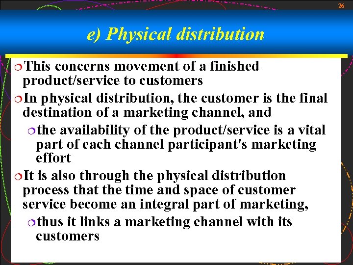 26 e) Physical distribution ¦This concerns movement of a finished product/service to customers ¦In