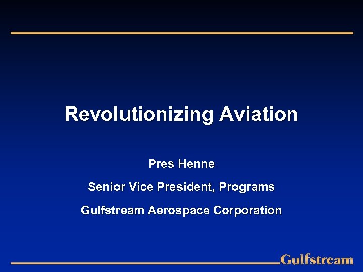 Revolutionizing Aviation Pres Henne Senior Vice President, Programs Gulfstream Aerospace Corporation 