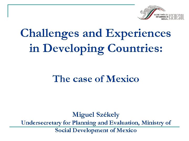 Challenges and Experiences in Developing Countries: The case of Mexico Miguel Székely Undersecretary for