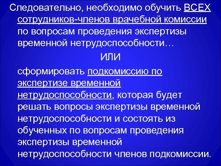 Следовательно, необходимо обучить ВСЕХ сотрудников-членов врачебной комиссии по вопросам проведения экспертизы временной нетрудоспособности… ИЛИ
